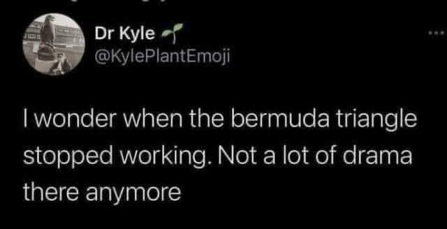 cool pics and funny memes -  you go over and beyond for people - Dr Kyle I wonder when the bermuda triangle stopped working. Not a lot of drama there anymore