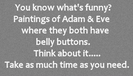 cool pics and funny memes -  sayings that make you go hmmm - You know what's funny? Paintings of Adam & Eve where they both have belly buttons. Think about it..... Take as much time as you need.