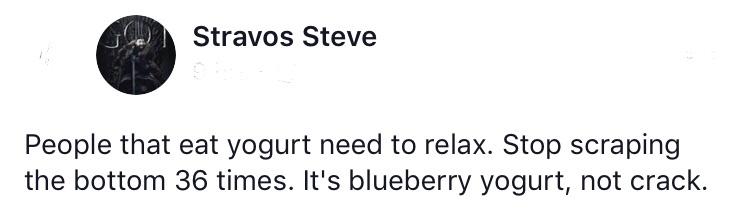 cool pics and funny memes -  circle - Stravos Steve People that eat yogurt need to relax. Stop scraping the bottom 36 times. It's blueberry yogurt, not crack.