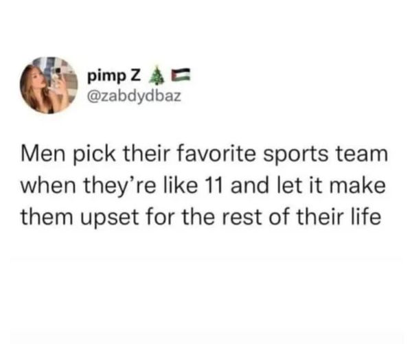 funny memes and pics -  Zainul Abedin - pimp Ze Men pick their favorite sports team when they're 11 and let it make them upset for the rest of their life