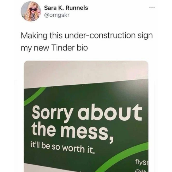 funny memes and pics -  Sara K. Runnels Making this underconstruction sign my new Tinder bio Sorry about the mess, it'll be so worth it. flySE