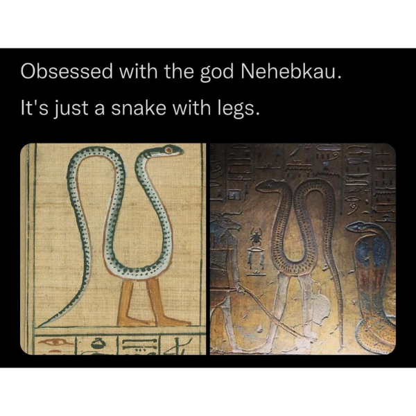 funny memes and pics -  snake with legs god - Obsessed with the god Nehebkau. It's just a snake with legs. Ss Muge Wa 201 1863