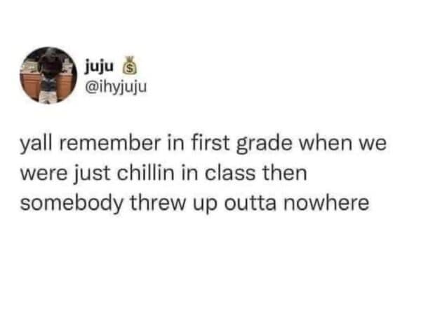 random pics and memes - Meme - juju yall remember in first grade when we were just chillin in class then somebody threw up outta nowhere