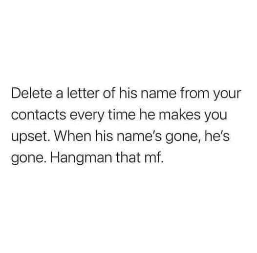random pics and memes - funny memes about boyfriends - Delete a letter of his name from your contacts every time he makes you upset. When his name's gone, he's gone. Hangman that mf.
