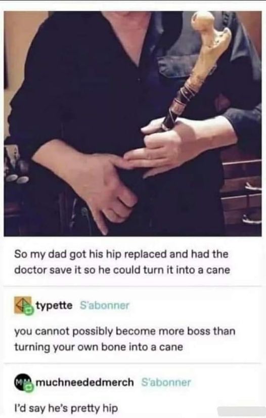 monday morning randomness - guy turns hip bone into cane - So my dad got his hip replaced and had the doctor save it so he could turn it into a cane typette S'abonner you cannot possibly become more boss than turning your own bone into a cane Mm muchneede