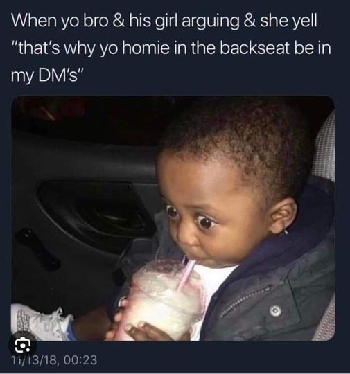 monday morning randomness - photo caption - When yo bro & his girl arguing & she yell "that's why yo homie in the backseat be in my Dm's" 111318,