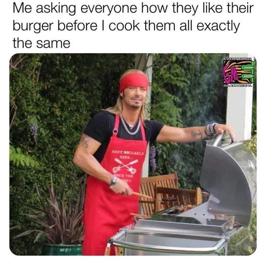 monday morning randomness - me asking everyone how they like their burgers before i cook them all exactly the same - Me asking everyone how they their burger before I cook them all exactly the same Bret Michaels Lock The Evermories Glam Mbal