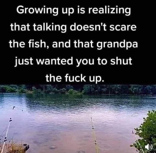 monday morning randomness - water resources - Growing up is realizing that talking doesn't scare the fish, and that grandpa just wanted you to shut the fuck up.