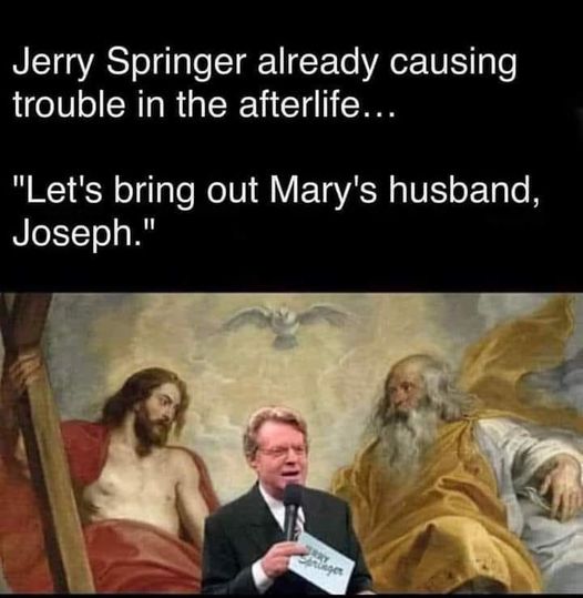 monday morning randomness - Meme - Jerry Springer already causing trouble in the afterlife... "Let's bring out Mary's husband, Joseph." Trry Springer