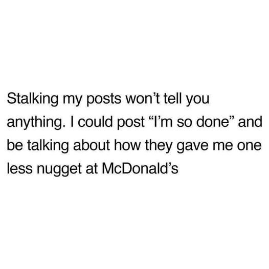 funny memes and pics - Stalking my posts won't tell you anything. I could post "I'm so done" and be talking about how they gave me one less nugget at McDonald's