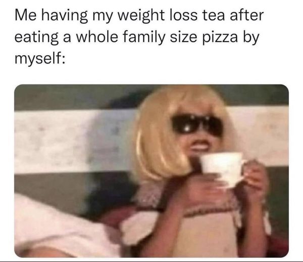 funny memes and pics - weight loss tea meme - Me having my weight loss tea after eating a whole family size pizza by myself