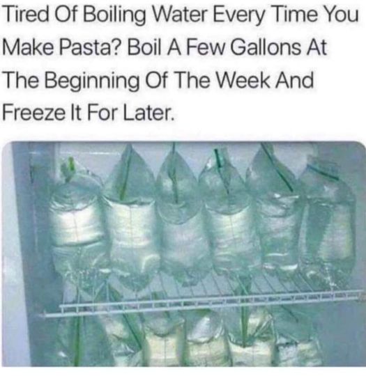 funny memes and pics - water - Tired Of Boiling Water Every Time You Make Pasta? Boil A Few Gallons At The Beginning Of The Week And Freeze It For Later.