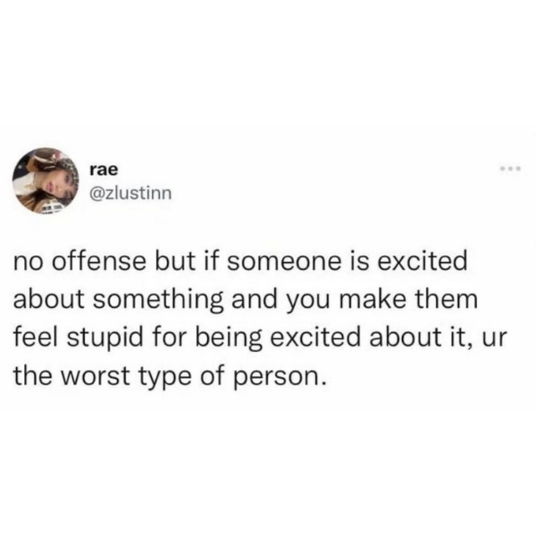 funny memes and pics - screenshot - rae no offense but if someone is excited about something and you make them feel stupid for being excited about it, ur the worst type of person.