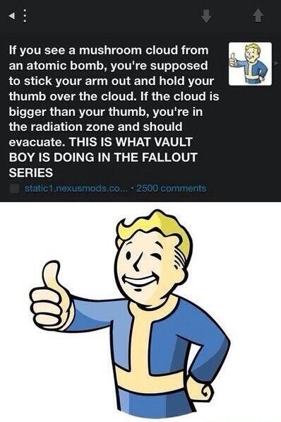fresh memes - vault boy - If you see a mushroom cloud from an atomic bomb, you're supposed to stick your arm out and hold your thumb over the cloud. If the cloud is bigger than your thumb, you're in the radiation zone and should evacuate. This Is What Vau