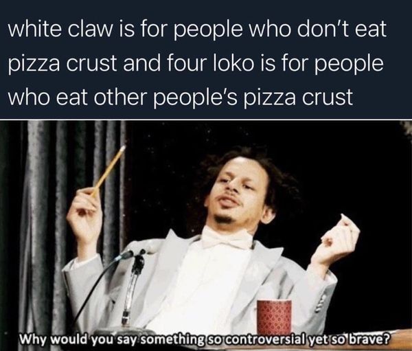 funny memes and cool pics - omega lol meme - white claw is for people who don't eat pizza crust and four loko is for people who eat other people's pizza crust Why would you say something so controversial yet so brave?