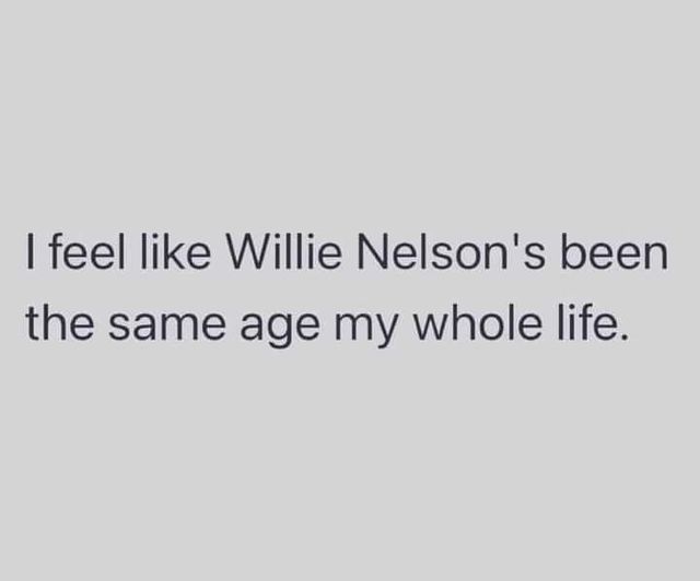funny memes and cool pics - document - I feel Willie Nelson's been the same age my whole life.