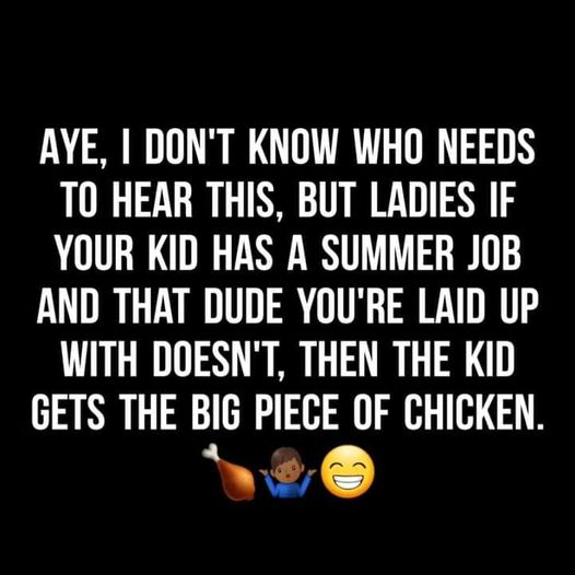 funny memes and cool pics - inspirational quotes for a cancer patient - Aye, I Don'T Know Who Needs To Hear This, But Ladies If Your Kid Has A Summer Job And That Dude You'Re Laid Up With Doesn'T, Then The Kid Gets The Big Piece Of Chicken. D