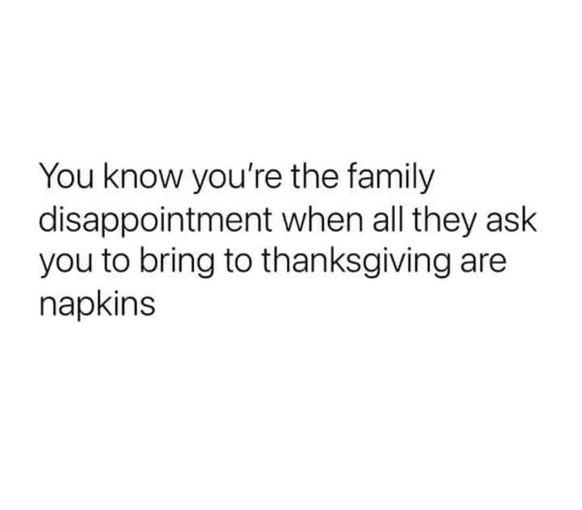You know you're the family disappointment when all they ask you to bring to thanksgiving are napkins