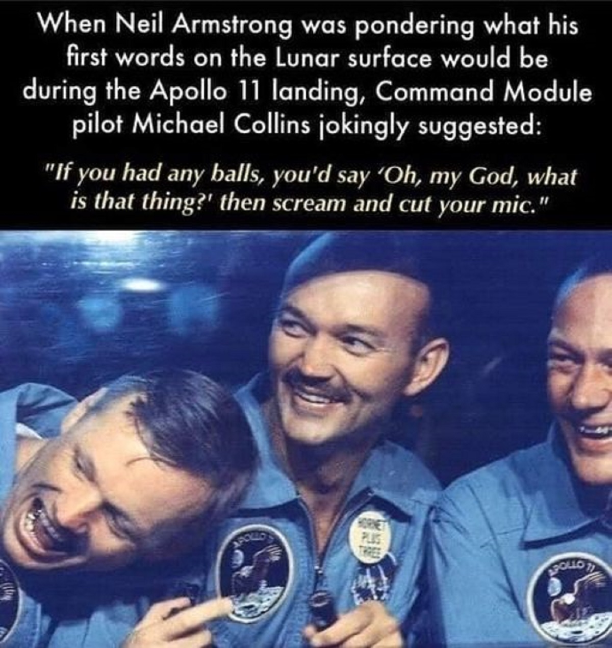 neil armstrong first words on the moon - When Neil Armstrong was pondering what his first words on the Lunar surface would be during the Apollo 11 landing, Command Module pilot Michael Collins jokingly suggested "If you had any balls, you'd say 'Oh, my Go