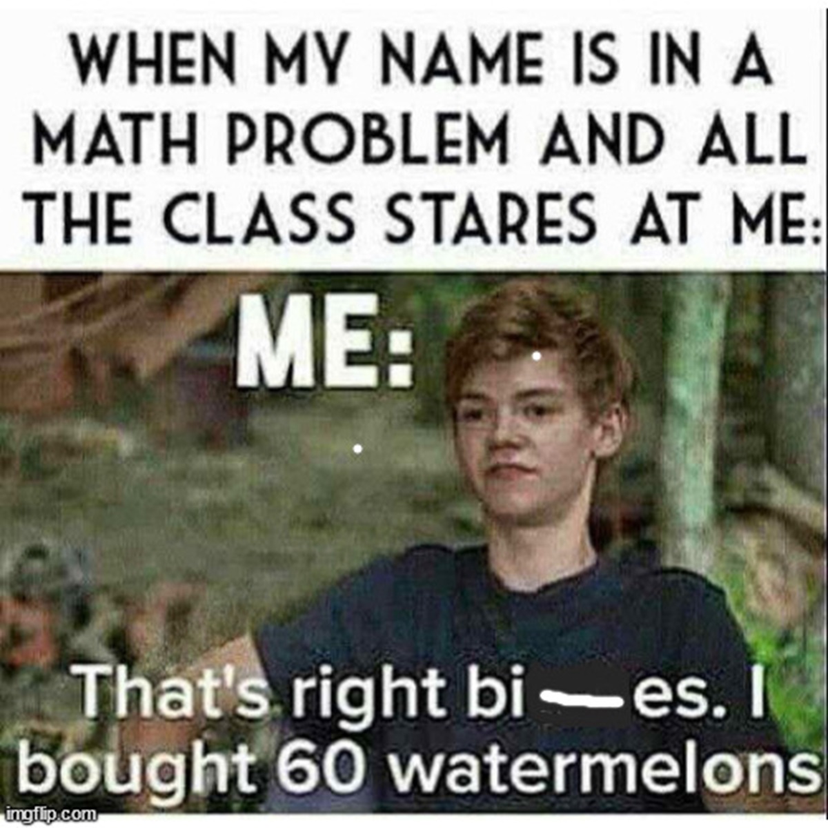 photo caption - When My Name Is In A Math Problem And All The Class Stares At Me Me That's right bies. bought 60 watermelons imgflip.com