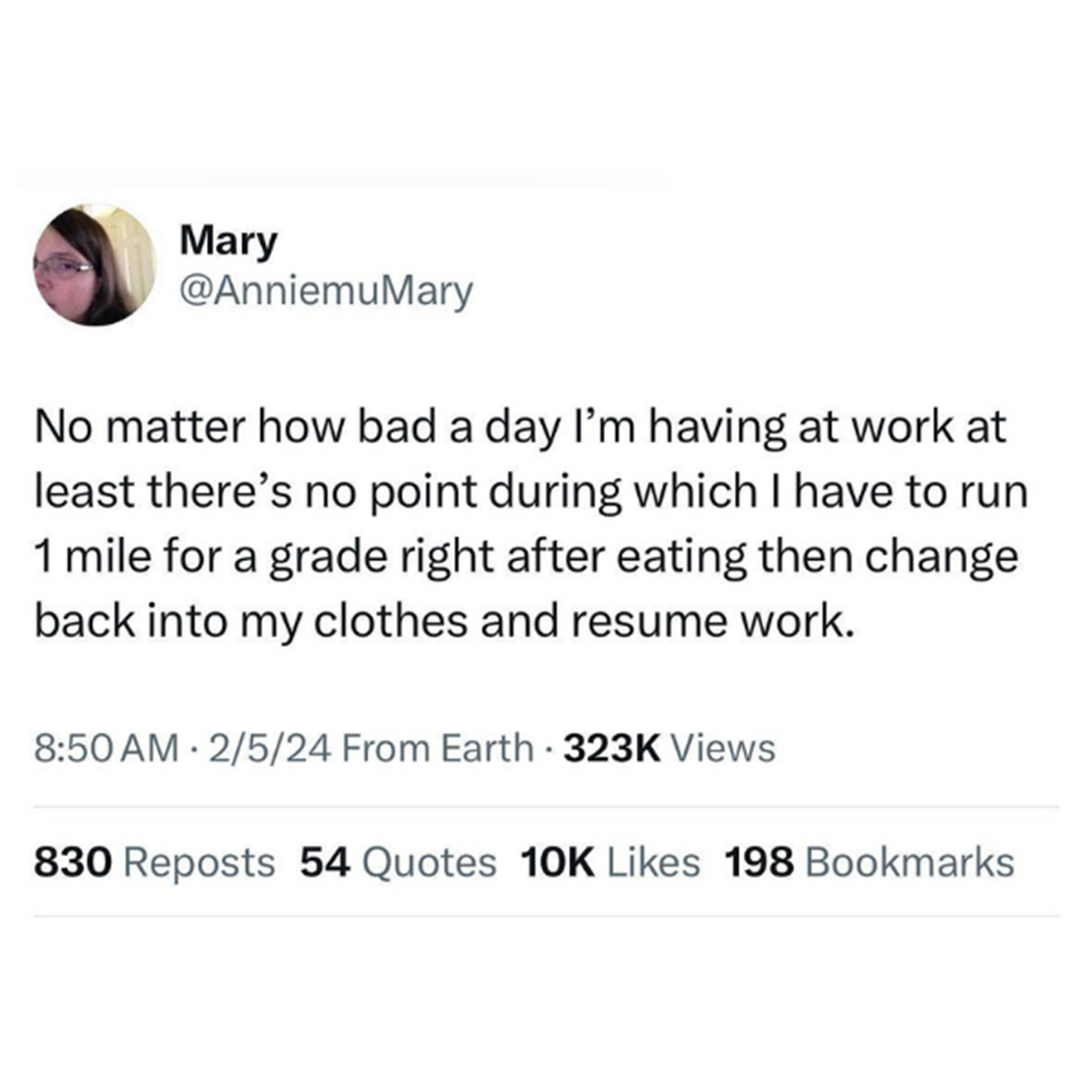 screenshot - Mary No matter how bad a day I'm having at work at least there's no point during which I have to run 1 mile for a grade right after eating then change back into my clothes and resume work. 2524 From Earth Views 830 Reposts 54 Quotes 10K 198 B