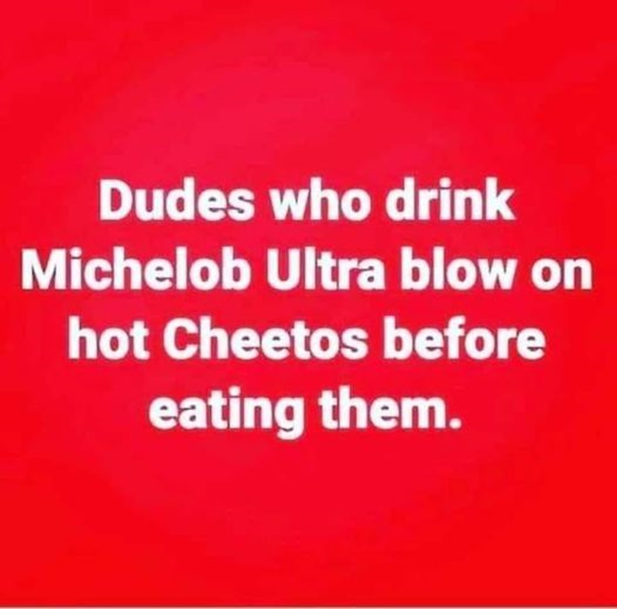 coquelicot - Dudes who drink Michelob Ultra blow on hot Cheetos before eating them.