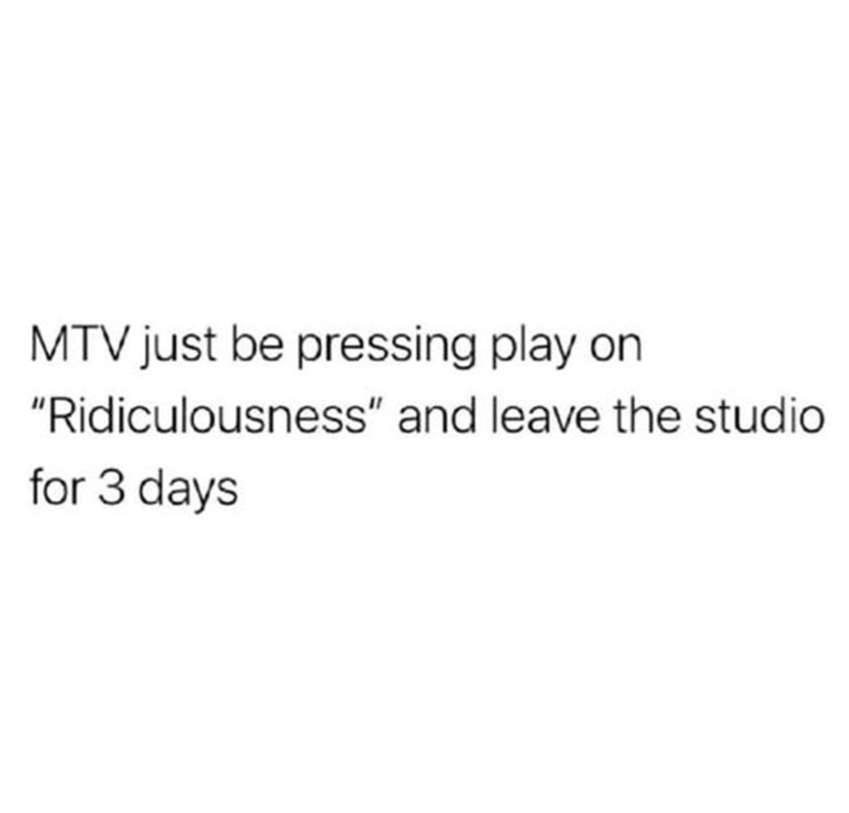 Mtv just be pressing play on "Ridiculousness" and leave the studio for 3 days