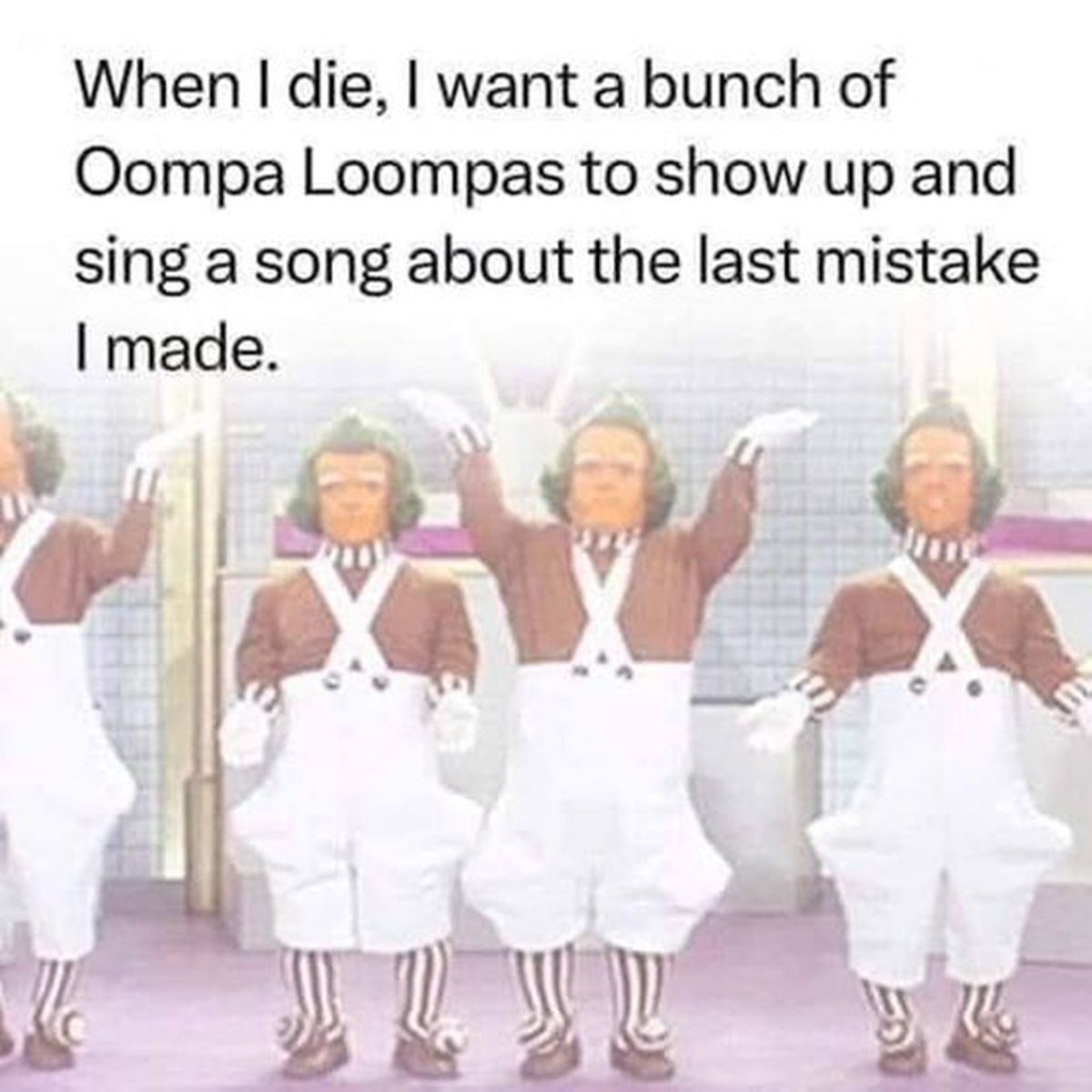 Oompa Loompa - When I die, I want a bunch of Oompa Loompas to show up and sing a song about the last mistake I made. me
