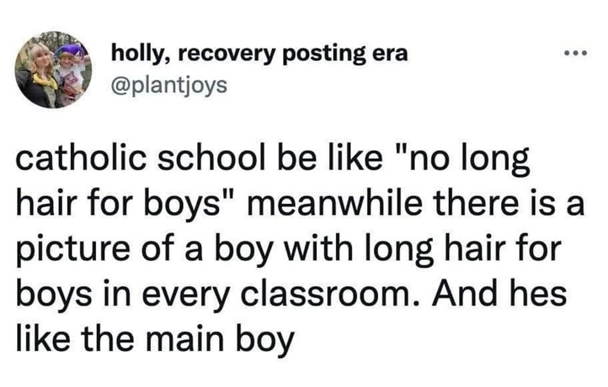 number - holly, recovery posting era catholic school be "no long hair for boys" meanwhile there is a picture of a boy with long hair for boys in every classroom. And hes the main boy