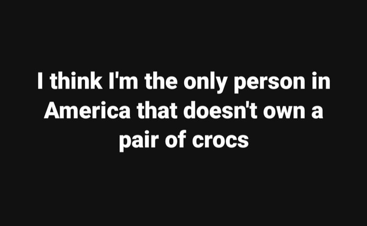 darkness - I think I'm the only person in America that doesn't own a pair of crocs