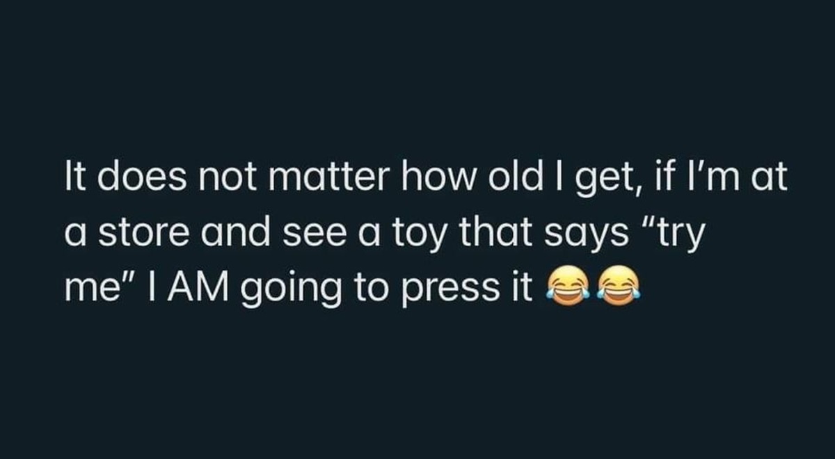 human action - It does not matter how old I get, if I'm at a store and see a toy that says "try me" I Am going to press it
