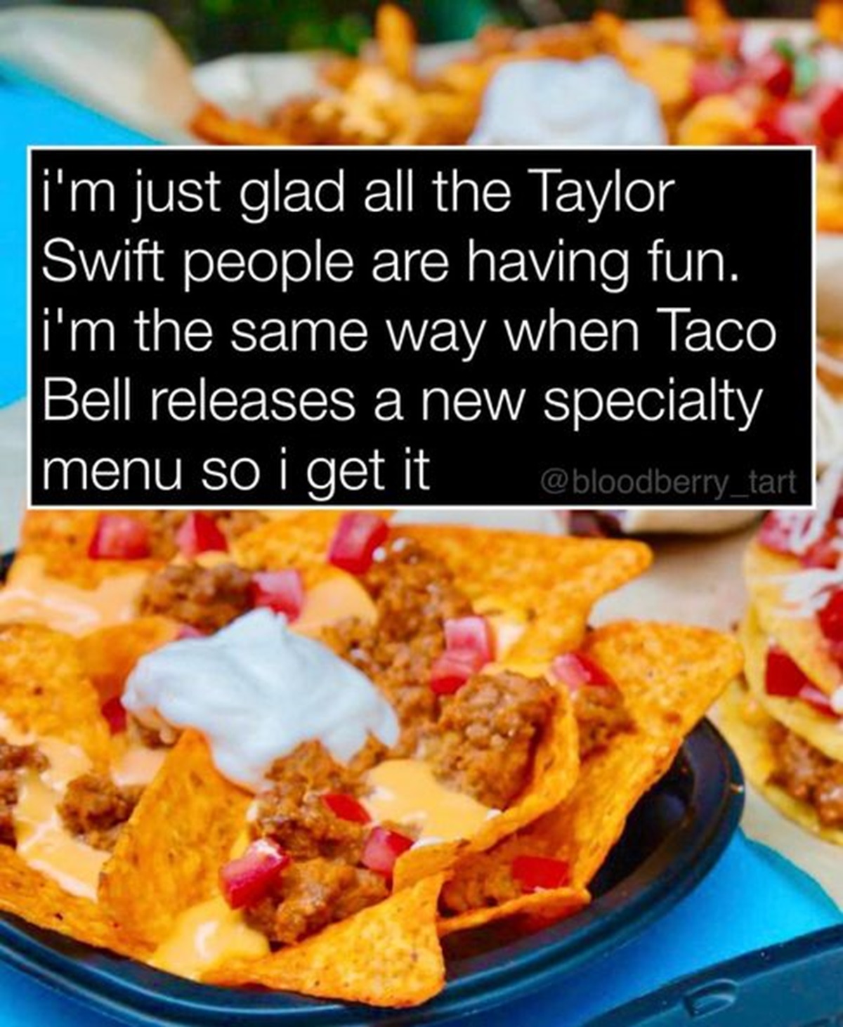 Taylor Swift - i'm just glad all the Taylor Swift people are having fun. i'm the same way when Taco Bell releases a new specialty menu so i get it