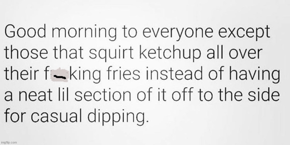 number - Good morning to everyone except those that squirt ketchup all over their fking fries instead of having a neat lil section of it off to the side for casual dipping. imgflip.com