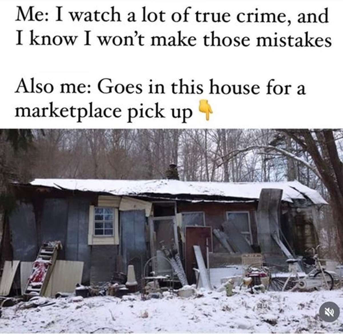 Crime - Me I watch a lot of true crime, and I know I won't make those mistakes Also me Goes in this house for a marketplace pick up