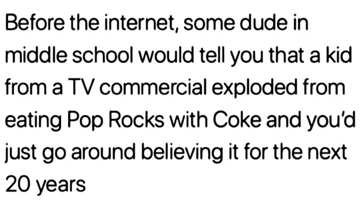 colorfulness - Before the internet, some dude in middle school would tell you that a kid from a Tv commercial exploded from eating Pop Rocks with Coke and you'd just go around believing it for the next 20 years