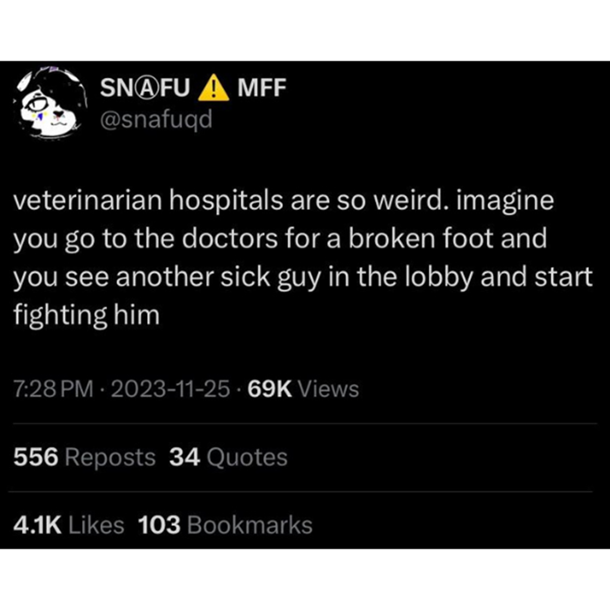 screenshot - Snafu Amff veterinarian hospitals are so weird. imagine you go to the doctors for a broken foot and you see another sick guy in the lobby and start fighting him 69K Views 556 Reposts 34 Quotes 103 Bookmarks