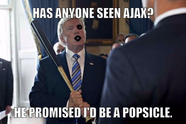 Ajax: I'll shove that bat up your a** and turn you into a popsicle.