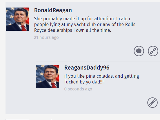 presentation - Ronald Reagan She probably made it up for attention. I catch people lying at my yacht club or any of the Rolls Royce dealerships I own all the time. 21 hours ago ReagansDaddy96 if you pina coladas, and getting fucked by yo dad!!!! 0 seconds