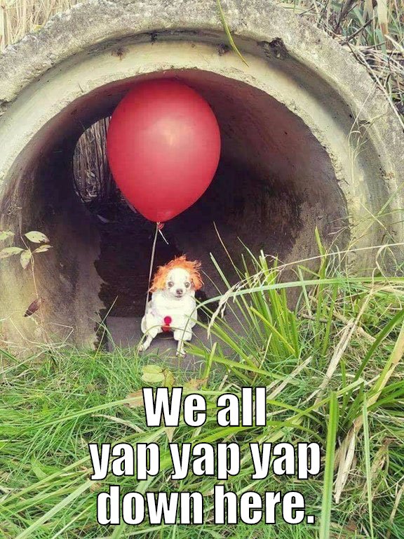 These dogs always yap, and yap, and yap, and yap... and yap.  So I'm sure one that lives in a drain pipe with a red balloon would too.