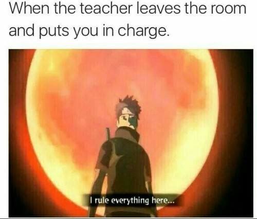 dank naruto memes - When the teacher leaves the room and puts you in charge. I rule everything here.