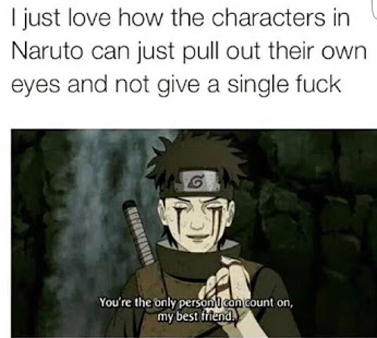 dank naruto memes - I just love how the characters in Naruto can just pull out their own eyes and not give a single fuck You're the only person I can count on, my best friend.