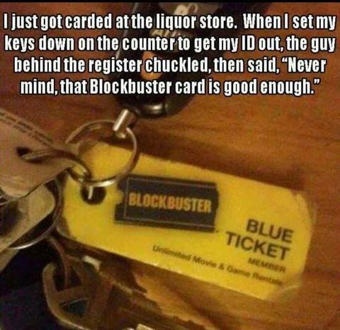 blockbuster memes - Ujust got carded at the liquor store. When I set my keys down on the counter to get my Id out, the guy behind the register chuckled, then said, "Never mind, that Blockbuster card is good enough." Blockbuster Blue Ticket m onta