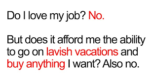 meme do i like my job no - Do I love my job? No. But does it afford me the ability to go on lavish vacations and buy anything I want? Also no.