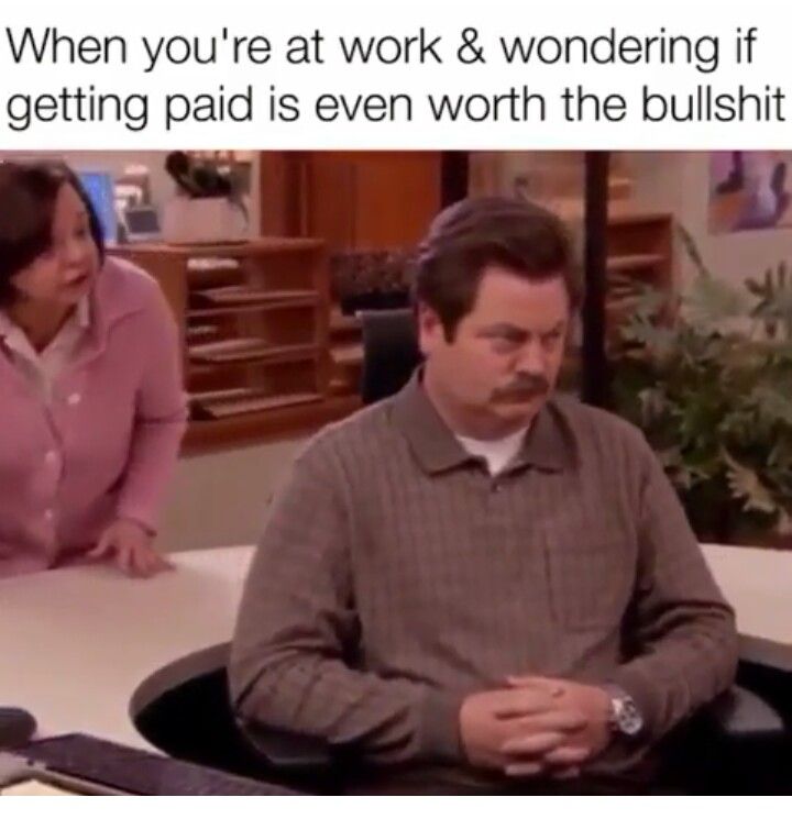 meme you re at work and wondering if getting paid is even worth the bullshit - When you're at work & wondering if getting paid is even worth the bullshit