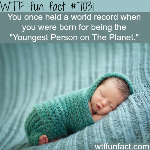 wtf facts - wtf fun facts about babies - Wtf fun fact # 703| You once held a world record when you were born for being the "Youngest Person on The Planet." wtffunfact.com