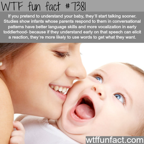 wtf facts - fun fact babies - Wtf fun fact If you pretend to understand your baby, they'll start talking sooner. Studies show infants whose parents respond to them in conversational patterns have better language skills and more vocalization in early toddl