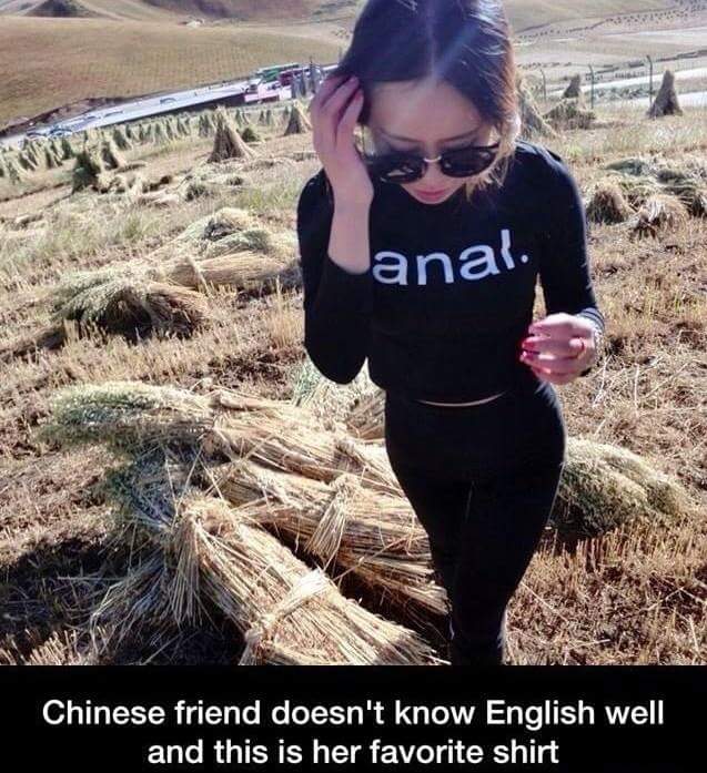people that have no idea what they re wearing - anal. Chinese friend doesn't know English well and this is her favorite shirt
