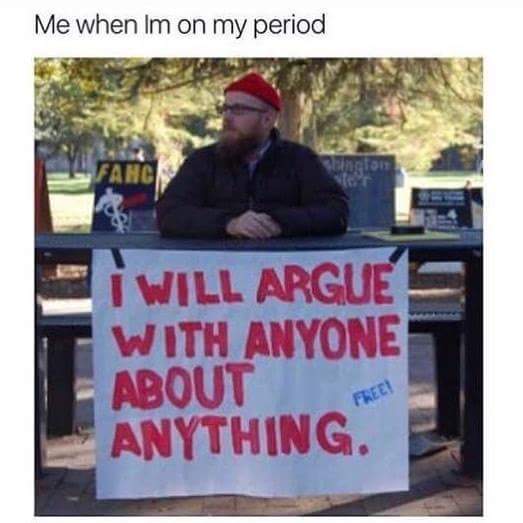 will argue with anyone - Me when Im on my period I Will Argue With Anyone About Anything.