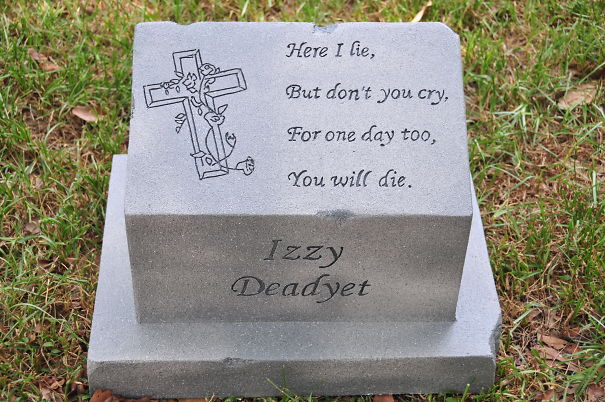 tombstone funny - Here I lie, But don't you cry, For one day too, You will die. Izzy Deadyet