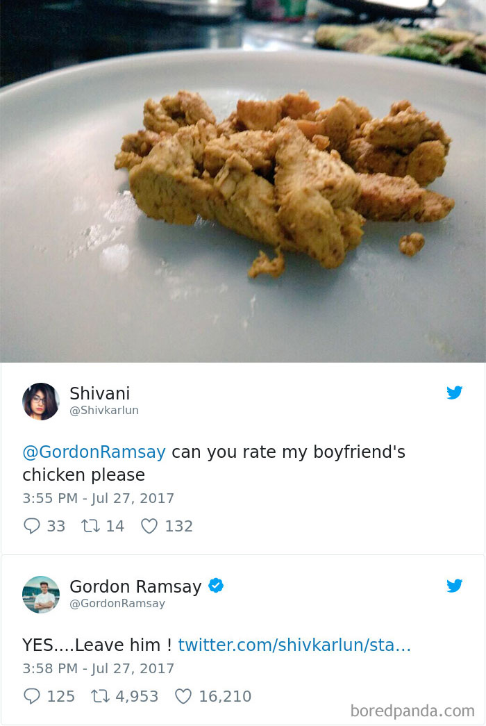fried food - Shivani Ramsay can you rate my boyfriend's chicken please 33 22 14 132 Gordon Ramsay Ramsay Yes....Leave him ! twitter.comshivkarlunsta... 125 124,953 16,210 boredpanda.com